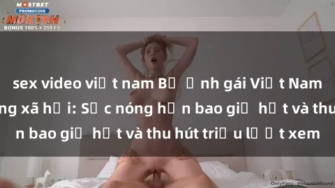 sex video việt nam Bộ ảnh gái Việt Nam nude gây sốt mạng xã hội: Sắc nóng hơn bao giờ hết và thu hút triệu lượt xem