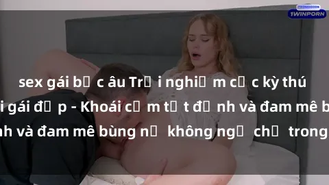 sex gái bắc âu Trải nghiệm cực kỳ thú vị khi làm tình với gái đẹp - Khoái cảm tột đỉnh và đam mê bùng nổ không ngờ chỉ trong một đêm!