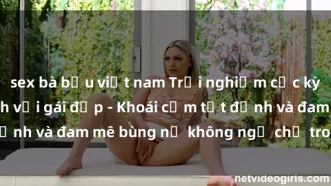 sex bà bầu việt nam Trải nghiệm cực kỳ thú vị khi làm tình với gái đẹp - Khoái cảm tột đỉnh và đam mê bùng nổ không ngờ chỉ trong một đêm!