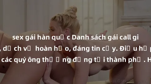 sex gái hàn quốc Danh sách gái call girl vip chất lượng, dịch vụ hoàn hảo, đáng tin cậy. Điều hấp dẫn cho các quý ông thượng đẳng tại thành phố. Hãy nhấc máy và đặt lịch ngay!
