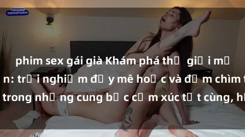 phim sex gái già Khám phá thế giới mới với sex người lớn: trải nghiệm đầy mê hoặc và đắm chìm trong những cung bậc cảm xúc tột cùng, hứng khởi và cuốn hút.