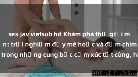sex jav vietsub hd Khám phá thế giới mới với sex người lớn: trải nghiệm đầy mê hoặc và đắm chìm trong những cung bậc cảm xúc tột cùng, hứng khởi và cuốn hút.