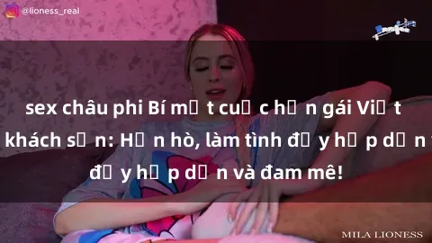 sex châu phi Bí mật cuộc hẹn gái Việt lần đầu ở khách sạn: Hẹn hò, làm tình đầy hấp dẫn và đam mê!