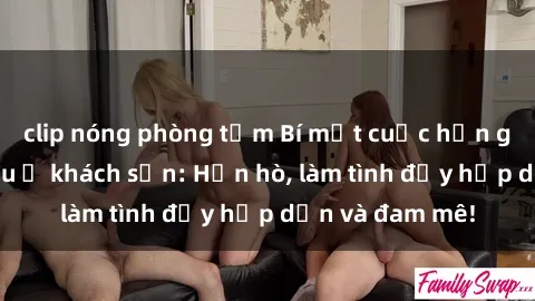 clip nóng phòng tắm Bí mật cuộc hẹn gái Việt lần đầu ở khách sạn: Hẹn hò, làm tình đầy hấp dẫn và đam mê!