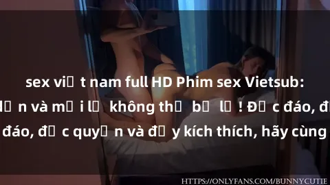 sex việt nam full HD Phim sex Vietsub: Trải nghiệm hấp dẫn và mới lạ không thể bỏ lỡ! Độc đáo, độc quyền và đầy kích thích, hãy cùng khám phá ngay!