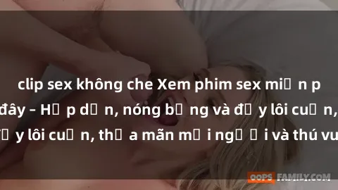 clip sex không che Xem phim sex miễn phí online ngay tại đây – Hấp dẫn, nóng bỏng và đầy lôi cuốn, thỏa mãn mọi người và thú vui của bạn!