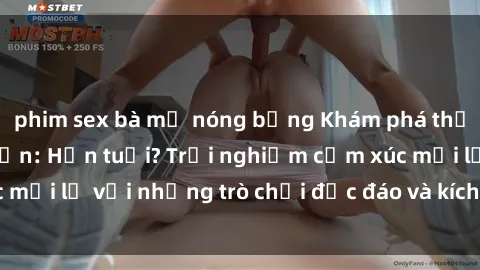 phim sex bà mẹ nóng bỏng Khám phá thế giới sex trực tuyến: Hơn tuổi? Trải nghiệm cảm xúc mới lạ với những trò chơi độc đáo và kích thích người lớn