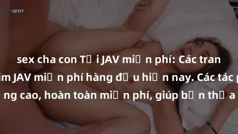 sex cha con Tải JAV miễn phí: Các trang web cung cấp phim JAV miễn phí hàng đầu hiện nay. Các tác phẩm chất lượng cao, hoàn toàn miễn phí, giúp bạn thỏa mãn niềm đam mê mà không tốn kém.