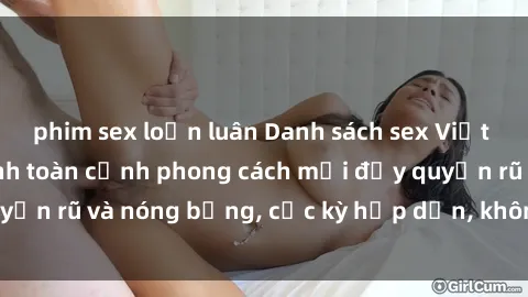 phim sex loạn luân Danh sách sex Việt Nam không che - Ảnh toàn cảnh phong cách mới đầy quyến rũ và nóng bỏng, cực kỳ hấp dẫn, không thể bỏ qua!