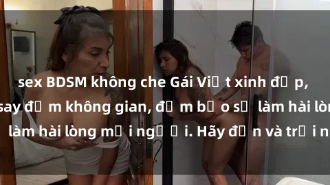 sex BDSM không che Gái Việt xinh đẹp, nồng nàn làm tình say đắm không gian, đảm bảo sẽ làm hài lòng mọi người. Hãy đến và trải nghiệm ngay!