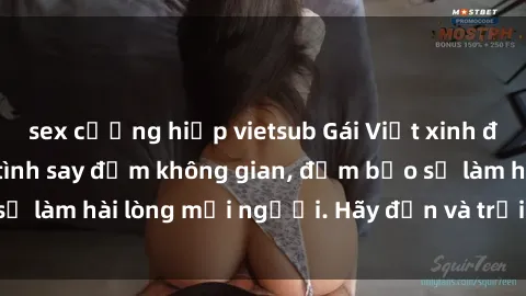 sex cưỡng hiếp vietsub Gái Việt xinh đẹp, nồng nàn làm tình say đắm không gian, đảm bảo sẽ làm hài lòng mọi người. Hãy đến và trải nghiệm ngay!