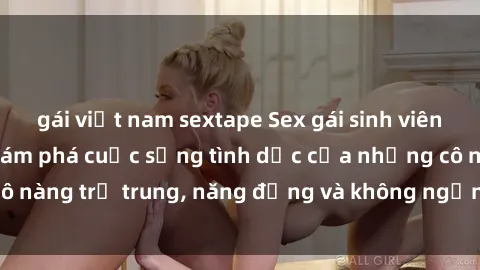 gái việt nam sextape Sex gái sinh viên hot nhất: Cùng khám phá cuộc sống tình dục của những cô nàng trẻ trung, năng động và không ngần ngại thử nghiệm!