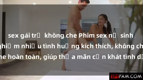 sex gái trẻ không che Phim sex nữ sinh mới nhất: Trải nghiệm nhiều tình huống kích thích, không che hoàn toàn, giúp thỏa mãn cơn khát tình dục của các bạn trẻ