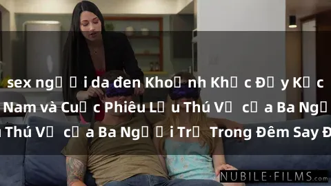sex người da đen Khoảnh Khắc Đầy Kịch Tính: Sex  Việt Nam và Cuộc Phiêu Lưu Thú Vị của Ba Người Trẻ Trong Đêm Say Đắm