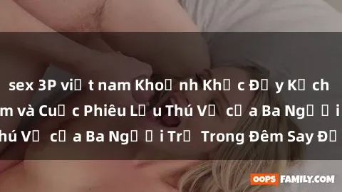 sex 3P việt nam Khoảnh Khắc Đầy Kịch Tính: Sex  Việt Nam và Cuộc Phiêu Lưu Thú Vị của Ba Người Trẻ Trong Đêm Say Đắm