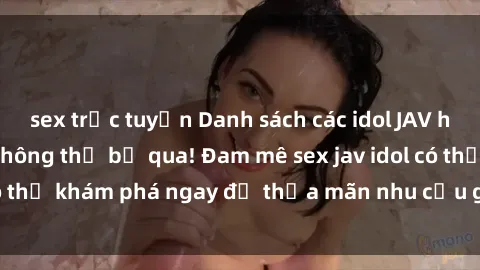 sex trực tuyến Danh sách các idol JAV hot nhất hiện nay không thể bỏ qua! Đam mê sex jav idol có thể khám phá ngay để thỏa mãn nhu cầu giải trí của mình!