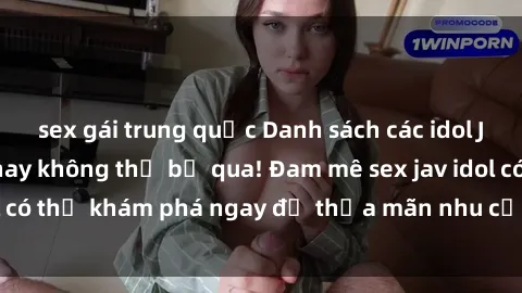 sex gái trung quốc Danh sách các idol JAV hot nhất hiện nay không thể bỏ qua! Đam mê sex jav idol có thể khám phá ngay để thỏa mãn nhu cầu giải trí của mình!