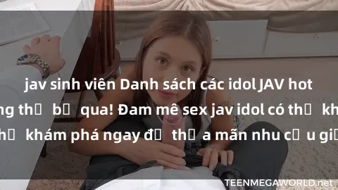 jav sinh viên Danh sách các idol JAV hot nhất hiện nay không thể bỏ qua! Đam mê sex jav idol có thể khám phá ngay để thỏa mãn nhu cầu giải trí của mình!