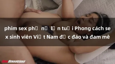 phim sex phụ nữ lớn tuổi Phong cách sex sinh viên Việt Nam độc đáo và đam mê